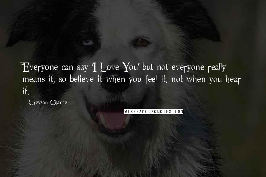 Greyson Chance Quotes: Everyone can say 'I Love You' but not everyone really means it, so believe it when you feel it, not when you hear it.