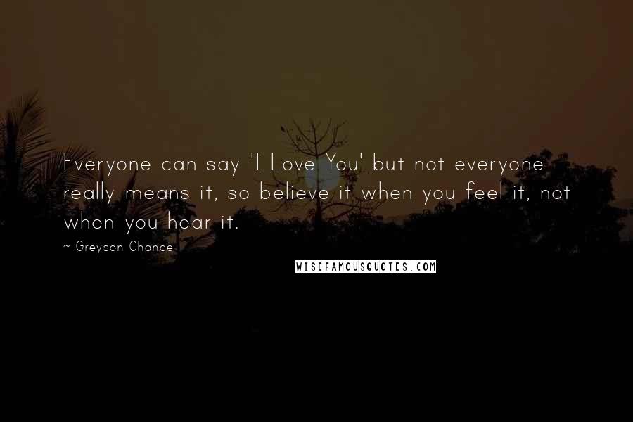 Greyson Chance Quotes: Everyone can say 'I Love You' but not everyone really means it, so believe it when you feel it, not when you hear it.