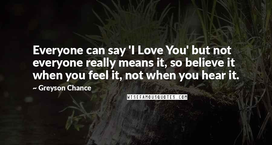 Greyson Chance Quotes: Everyone can say 'I Love You' but not everyone really means it, so believe it when you feel it, not when you hear it.