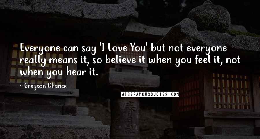 Greyson Chance Quotes: Everyone can say 'I Love You' but not everyone really means it, so believe it when you feel it, not when you hear it.