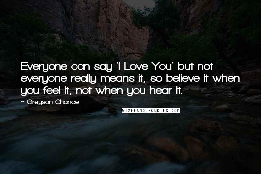 Greyson Chance Quotes: Everyone can say 'I Love You' but not everyone really means it, so believe it when you feel it, not when you hear it.