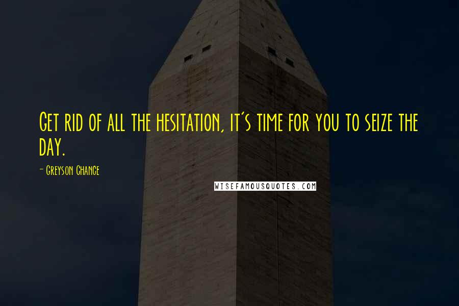 Greyson Chance Quotes: Get rid of all the hesitation, it's time for you to seize the day.