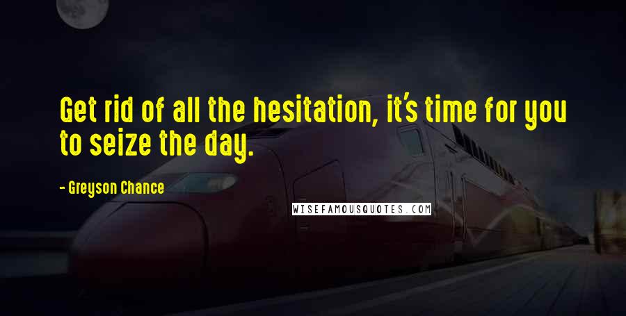 Greyson Chance Quotes: Get rid of all the hesitation, it's time for you to seize the day.