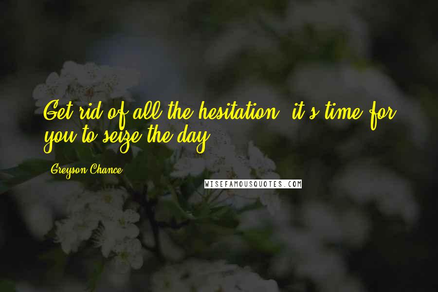 Greyson Chance Quotes: Get rid of all the hesitation, it's time for you to seize the day.