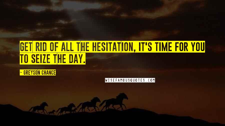 Greyson Chance Quotes: Get rid of all the hesitation, it's time for you to seize the day.