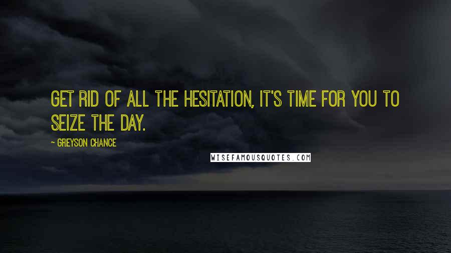 Greyson Chance Quotes: Get rid of all the hesitation, it's time for you to seize the day.