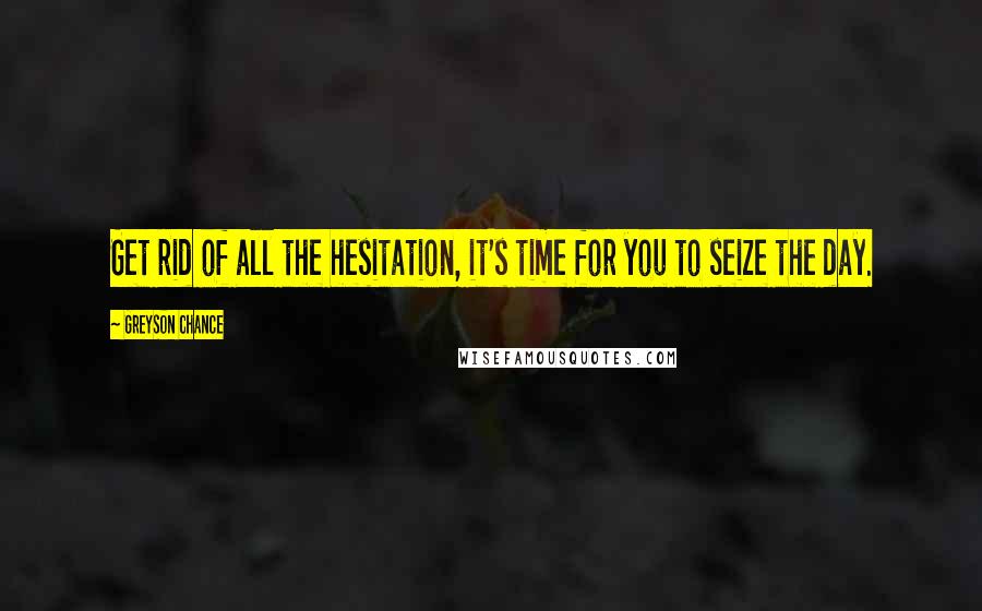 Greyson Chance Quotes: Get rid of all the hesitation, it's time for you to seize the day.