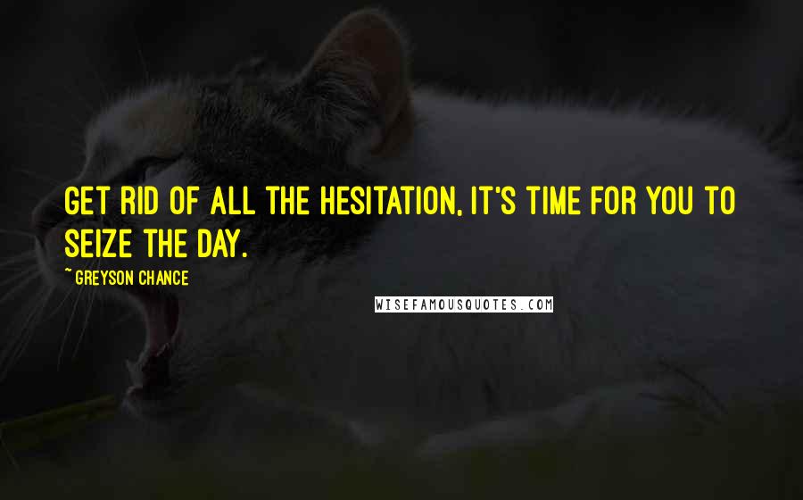 Greyson Chance Quotes: Get rid of all the hesitation, it's time for you to seize the day.