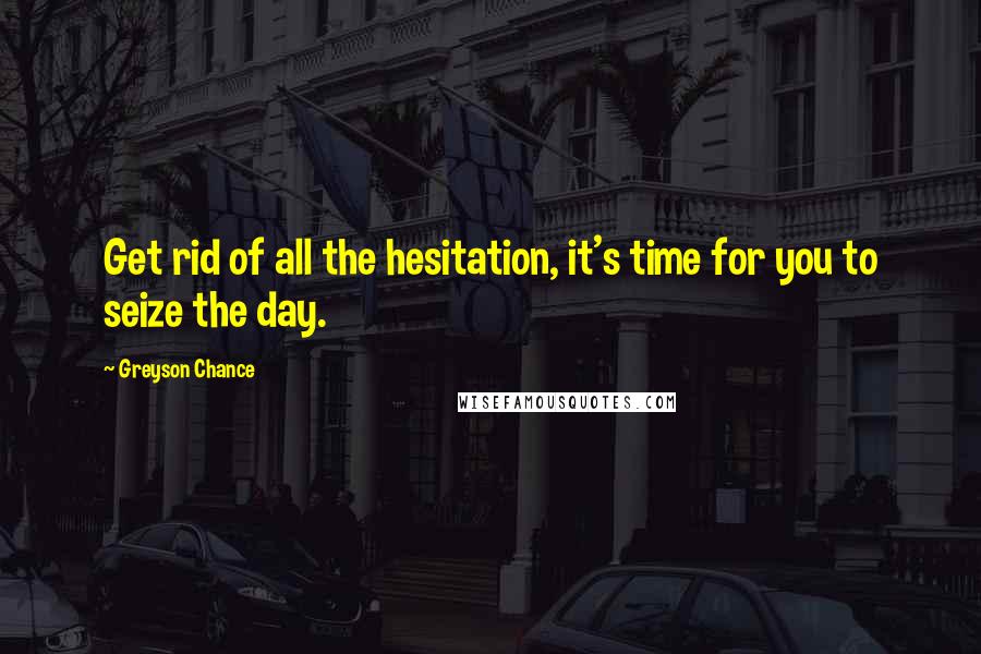 Greyson Chance Quotes: Get rid of all the hesitation, it's time for you to seize the day.