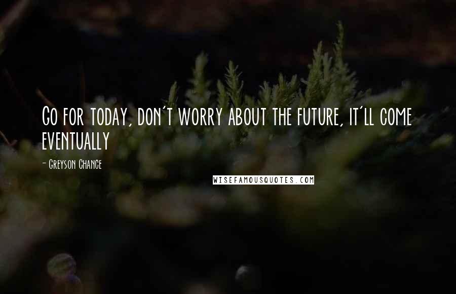 Greyson Chance Quotes: Go for today, don't worry about the future, it'll come eventually