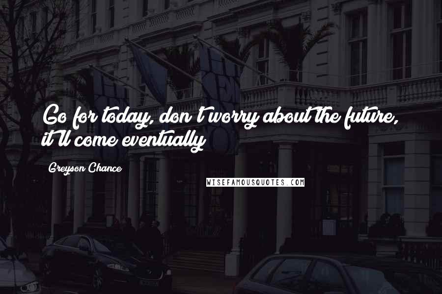 Greyson Chance Quotes: Go for today, don't worry about the future, it'll come eventually