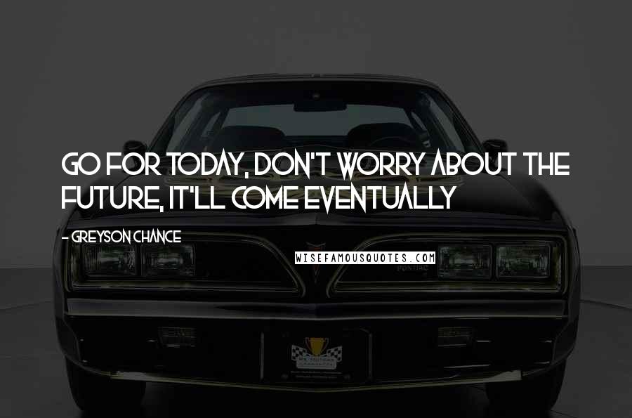 Greyson Chance Quotes: Go for today, don't worry about the future, it'll come eventually