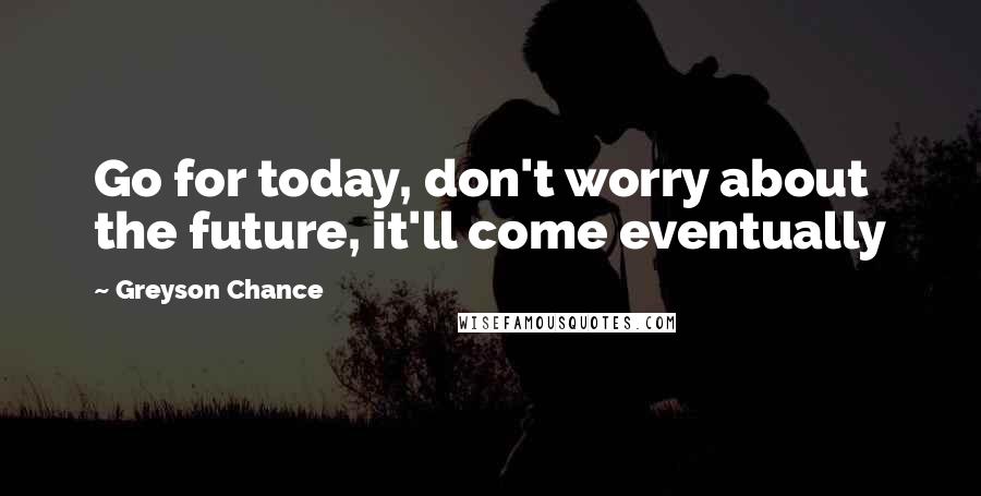 Greyson Chance Quotes: Go for today, don't worry about the future, it'll come eventually