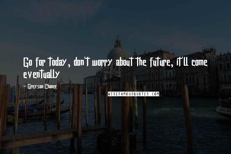 Greyson Chance Quotes: Go for today, don't worry about the future, it'll come eventually