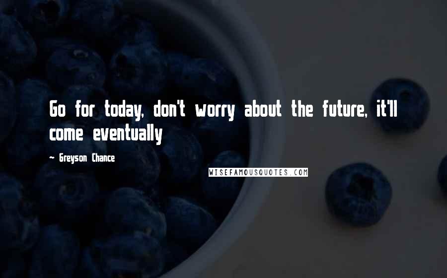 Greyson Chance Quotes: Go for today, don't worry about the future, it'll come eventually