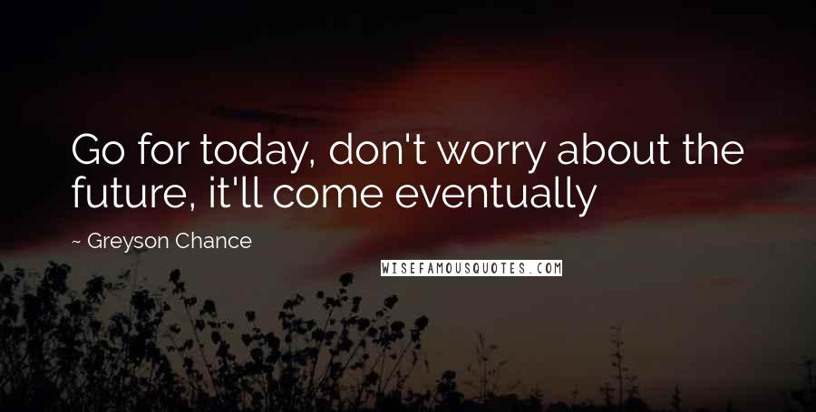 Greyson Chance Quotes: Go for today, don't worry about the future, it'll come eventually