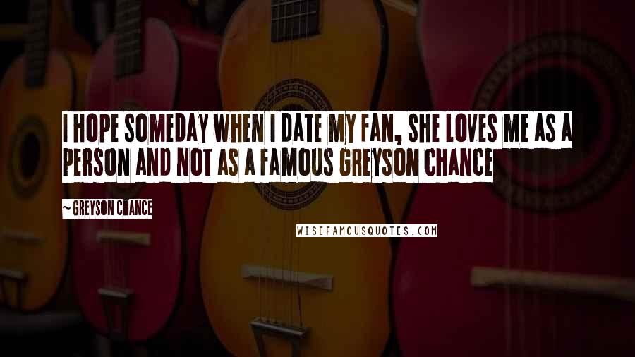 Greyson Chance Quotes: I hope someday when I date my fan, she loves me as a person and not as a famous Greyson Chance