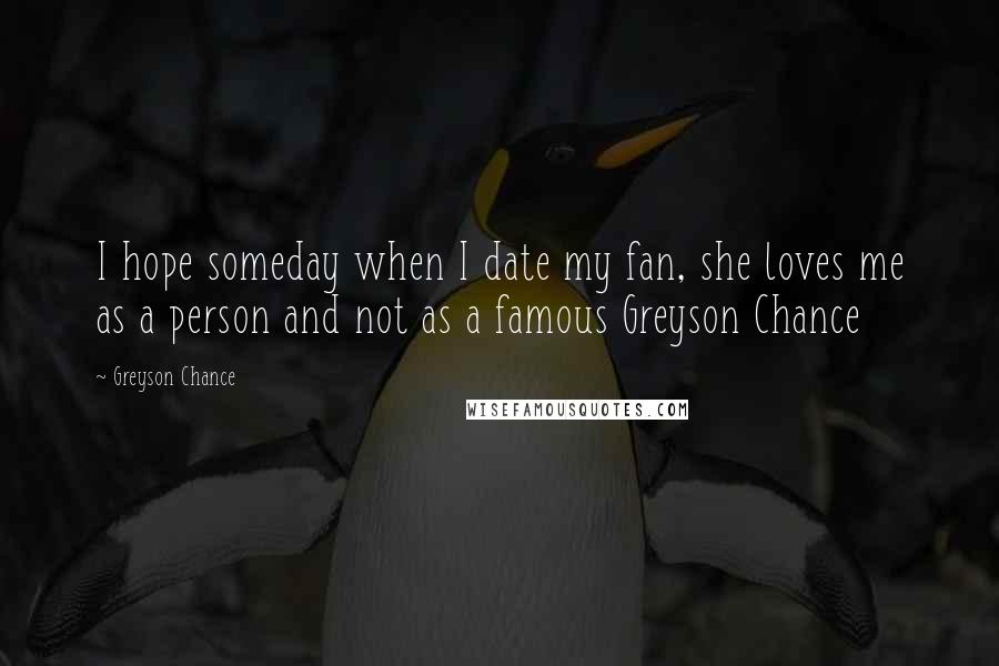 Greyson Chance Quotes: I hope someday when I date my fan, she loves me as a person and not as a famous Greyson Chance