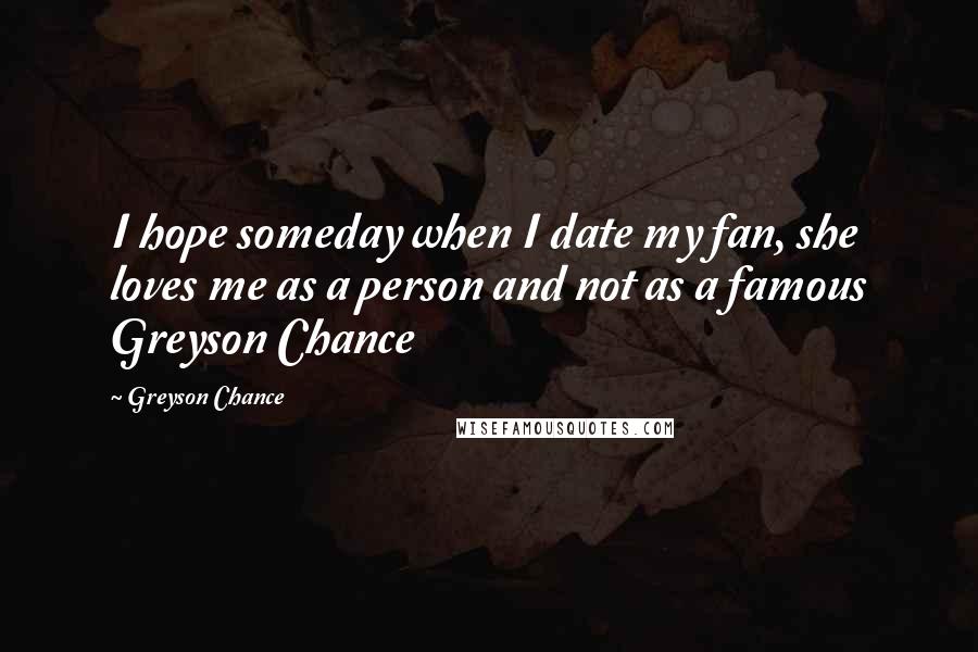 Greyson Chance Quotes: I hope someday when I date my fan, she loves me as a person and not as a famous Greyson Chance