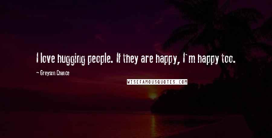 Greyson Chance Quotes: I love hugging people. If they are happy, I'm happy too.