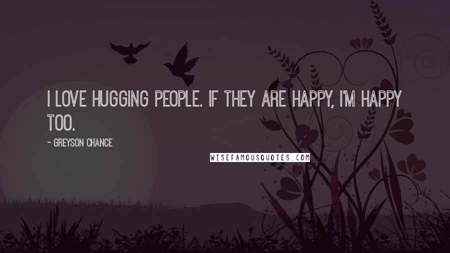 Greyson Chance Quotes: I love hugging people. If they are happy, I'm happy too.