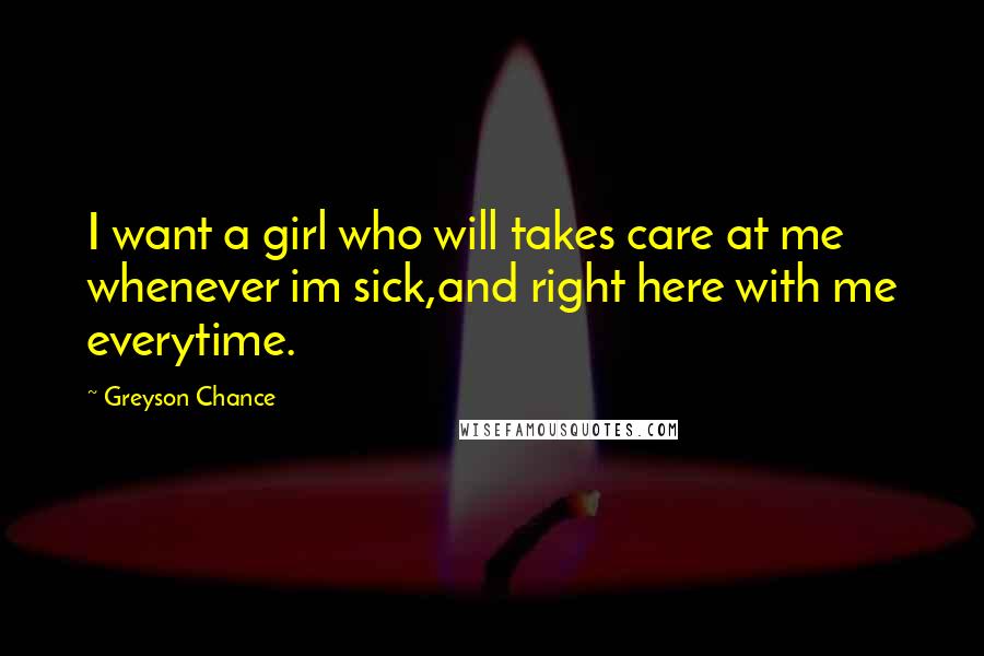 Greyson Chance Quotes: I want a girl who will takes care at me whenever im sick,and right here with me everytime.