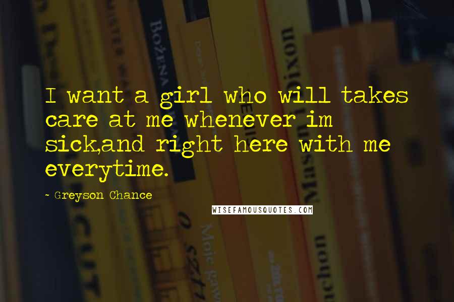 Greyson Chance Quotes: I want a girl who will takes care at me whenever im sick,and right here with me everytime.