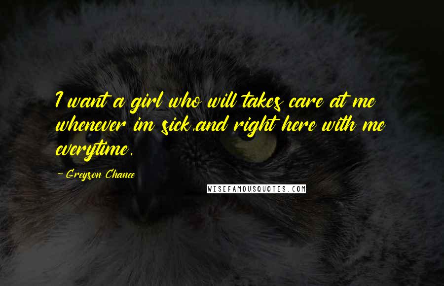 Greyson Chance Quotes: I want a girl who will takes care at me whenever im sick,and right here with me everytime.