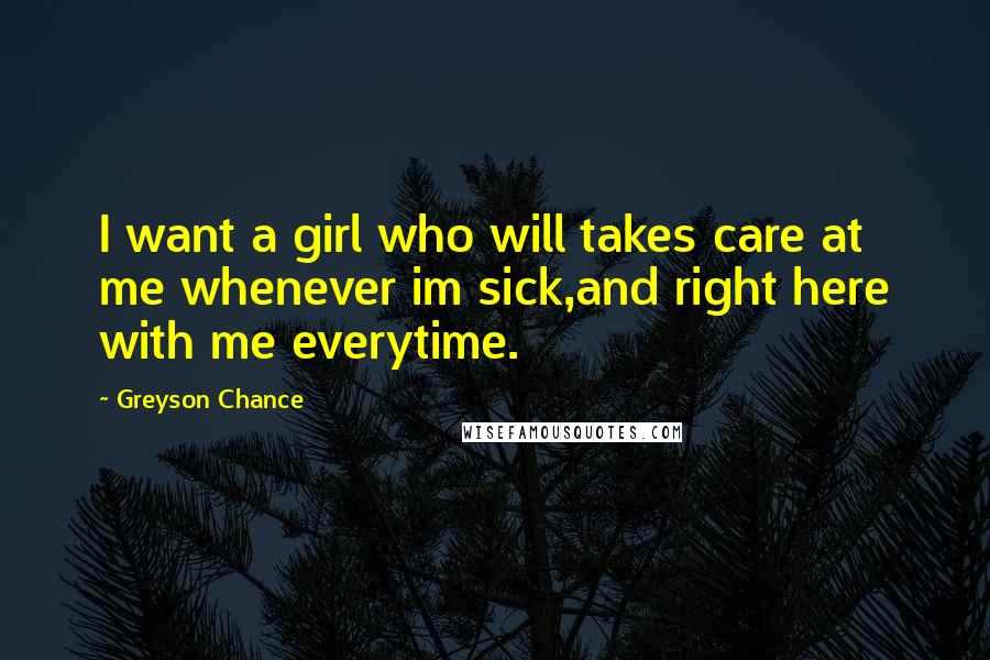 Greyson Chance Quotes: I want a girl who will takes care at me whenever im sick,and right here with me everytime.