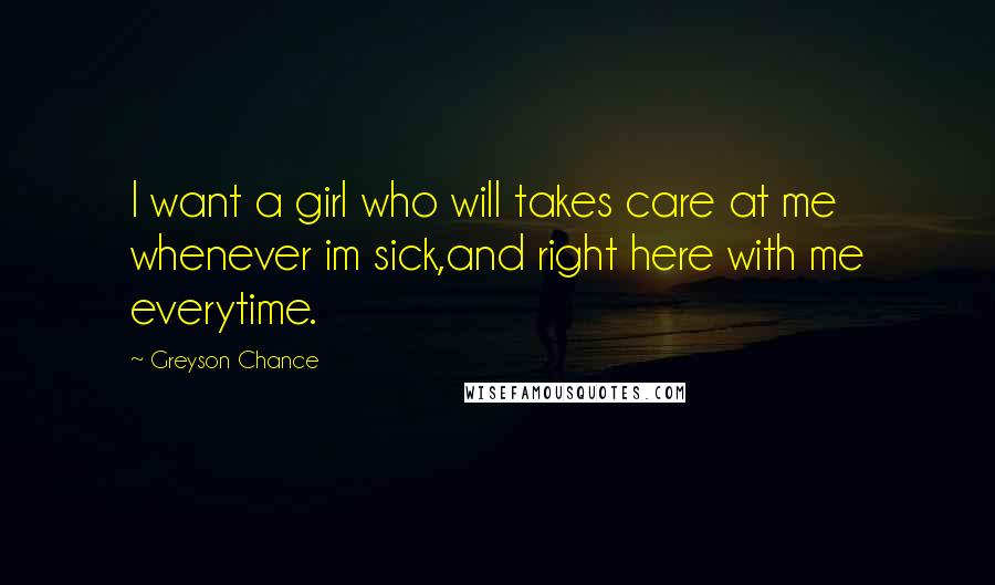 Greyson Chance Quotes: I want a girl who will takes care at me whenever im sick,and right here with me everytime.