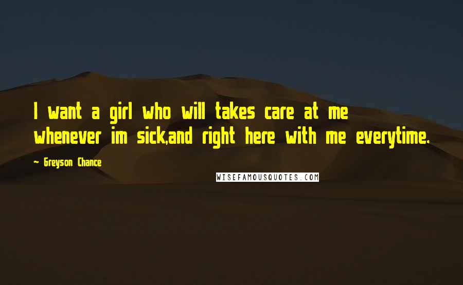 Greyson Chance Quotes: I want a girl who will takes care at me whenever im sick,and right here with me everytime.