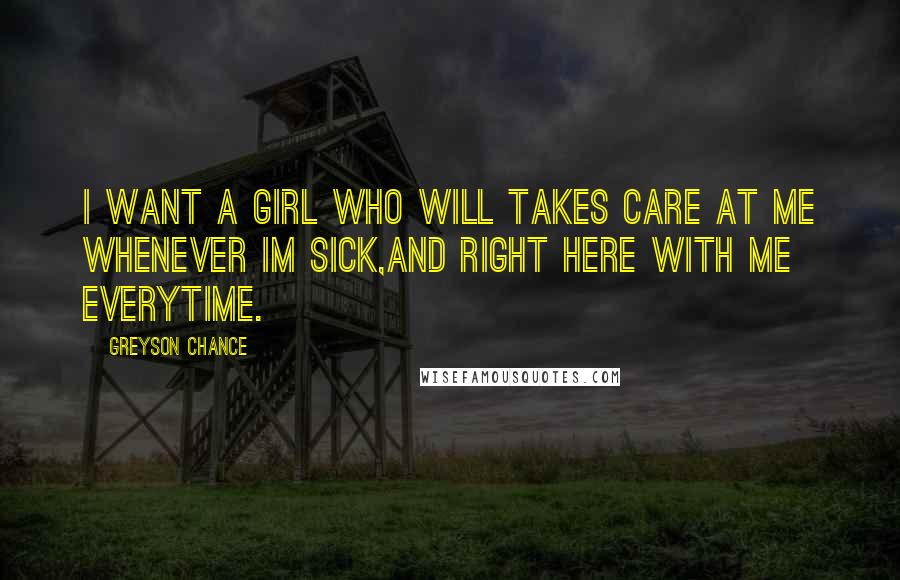 Greyson Chance Quotes: I want a girl who will takes care at me whenever im sick,and right here with me everytime.