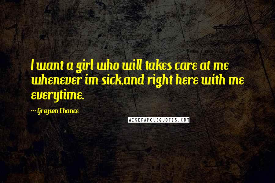 Greyson Chance Quotes: I want a girl who will takes care at me whenever im sick,and right here with me everytime.