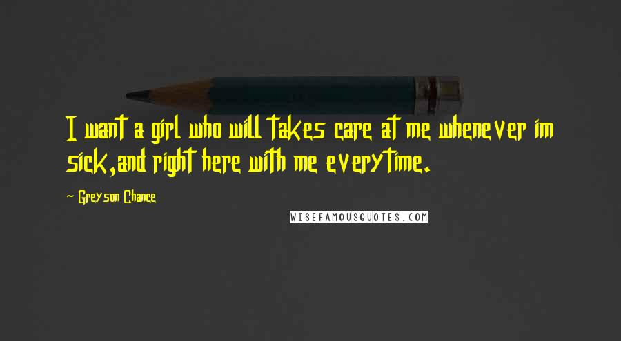 Greyson Chance Quotes: I want a girl who will takes care at me whenever im sick,and right here with me everytime.