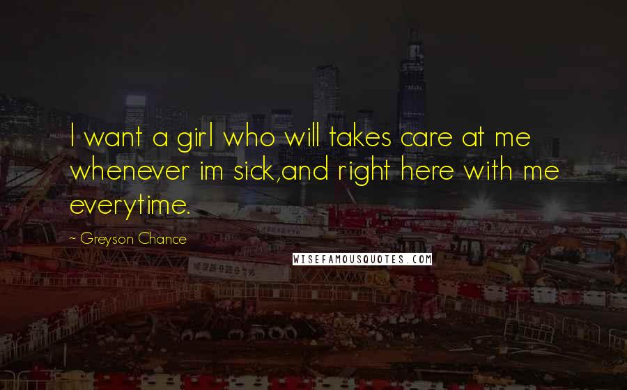 Greyson Chance Quotes: I want a girl who will takes care at me whenever im sick,and right here with me everytime.