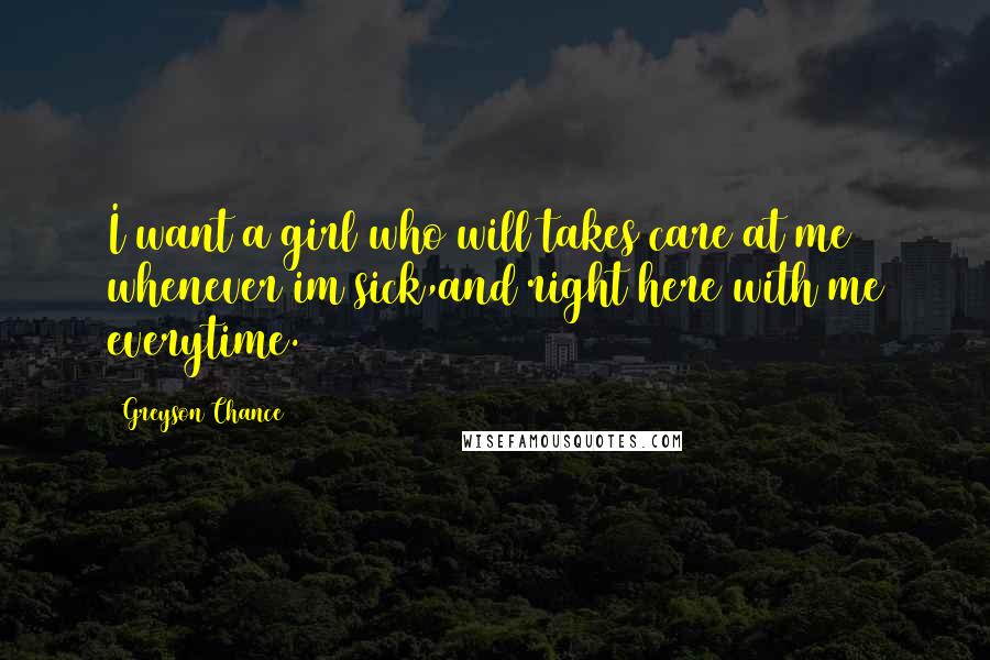 Greyson Chance Quotes: I want a girl who will takes care at me whenever im sick,and right here with me everytime.