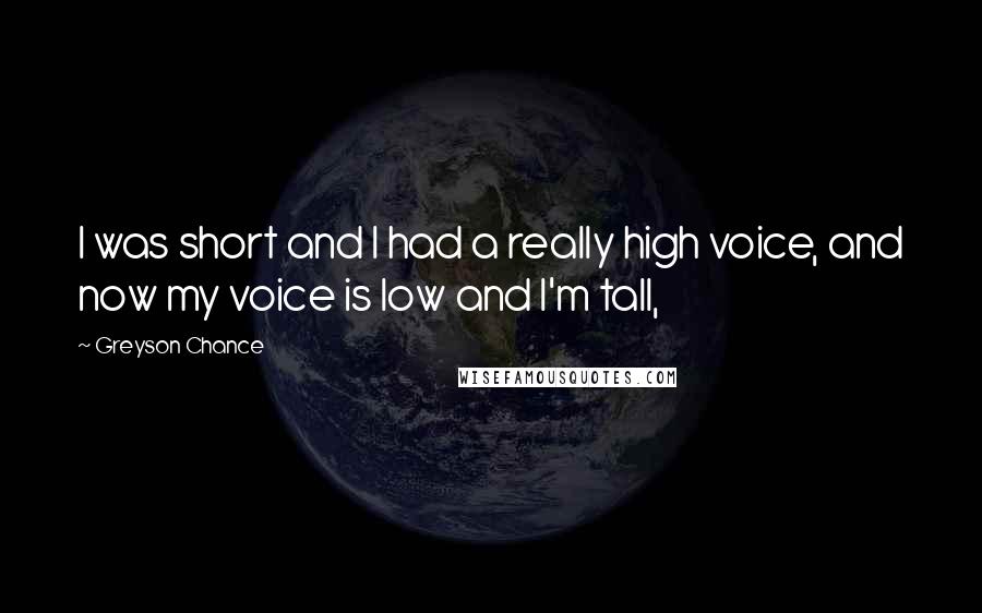 Greyson Chance Quotes: I was short and I had a really high voice, and now my voice is low and I'm tall,