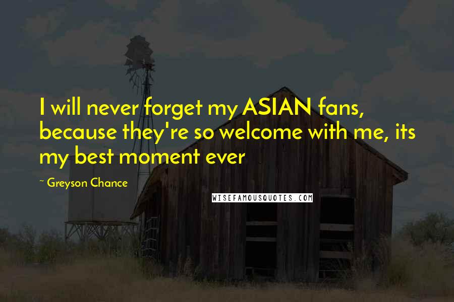 Greyson Chance Quotes: I will never forget my ASIAN fans, because they're so welcome with me, its my best moment ever