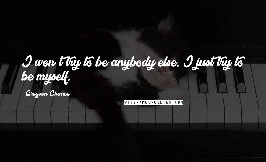 Greyson Chance Quotes: I won't try to be anybody else. I just try to be myself.