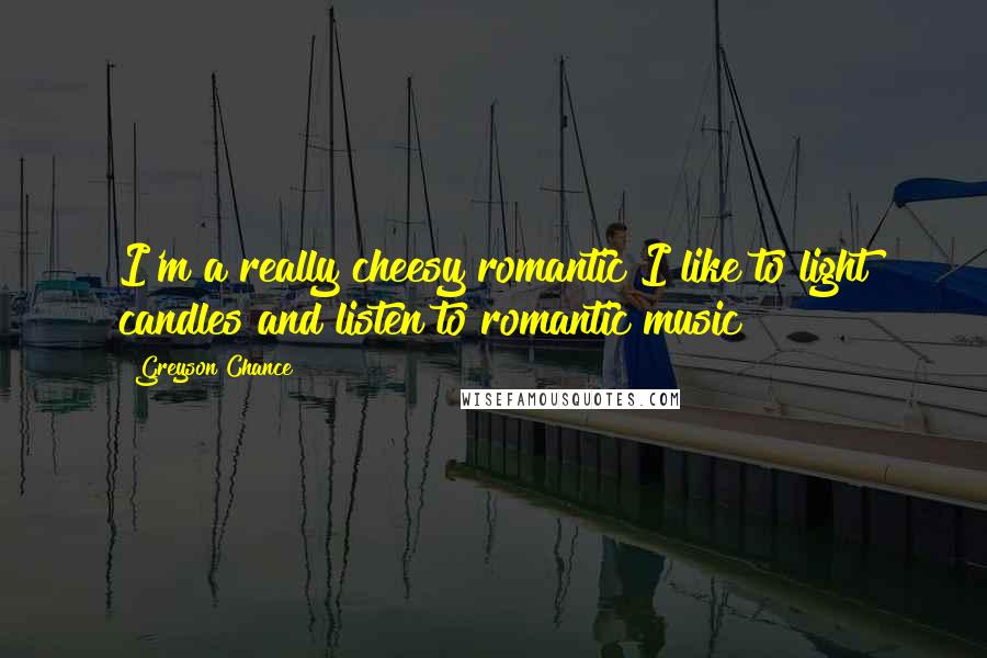 Greyson Chance Quotes: I'm a really cheesy romantic I like to light candles and listen to romantic music