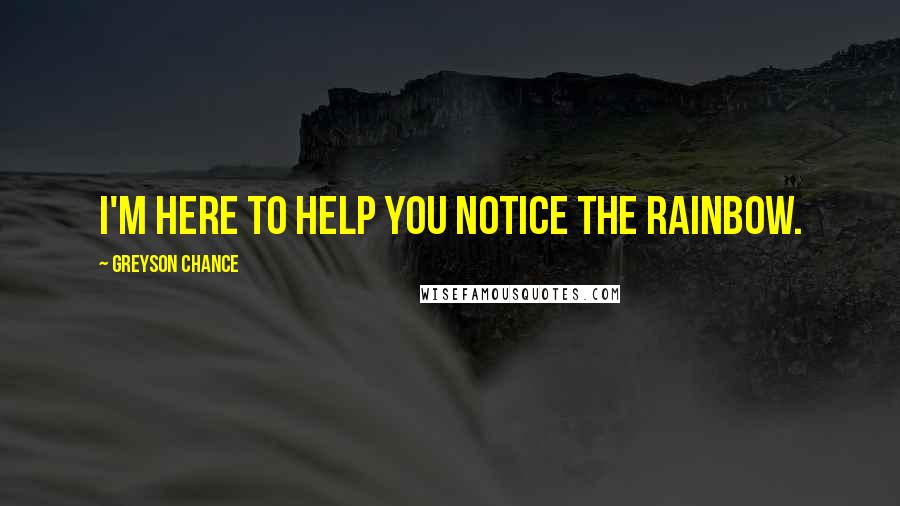 Greyson Chance Quotes: I'm here to help you notice the rainbow.