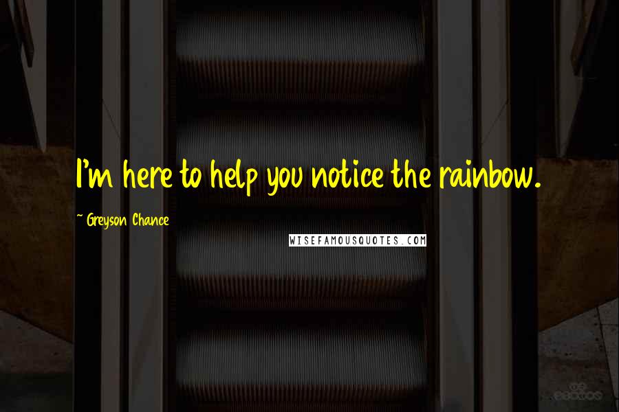 Greyson Chance Quotes: I'm here to help you notice the rainbow.
