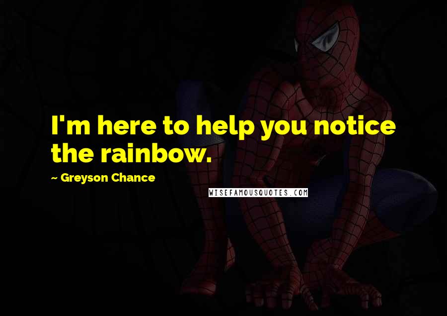 Greyson Chance Quotes: I'm here to help you notice the rainbow.