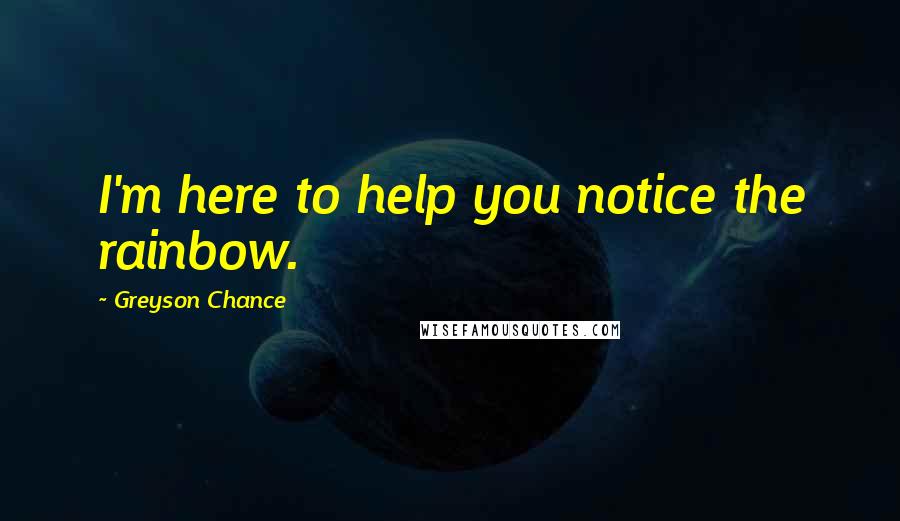 Greyson Chance Quotes: I'm here to help you notice the rainbow.