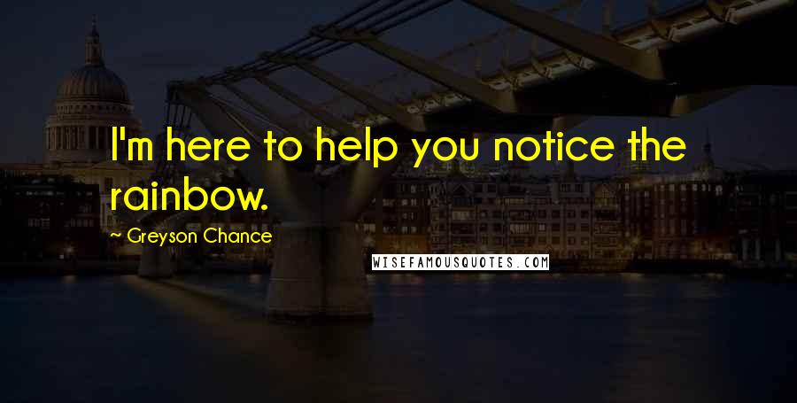 Greyson Chance Quotes: I'm here to help you notice the rainbow.