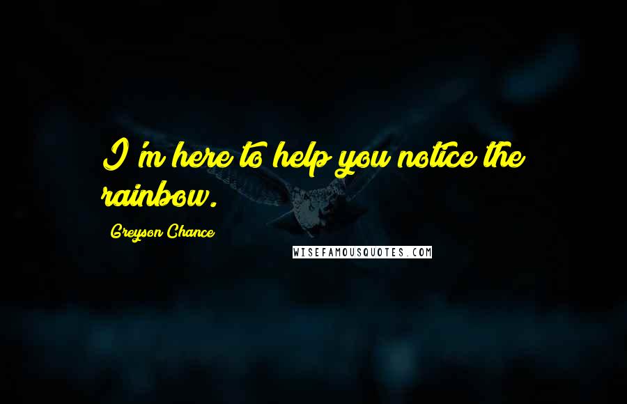 Greyson Chance Quotes: I'm here to help you notice the rainbow.