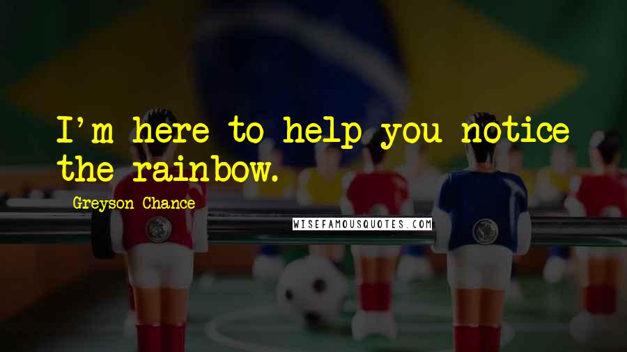 Greyson Chance Quotes: I'm here to help you notice the rainbow.