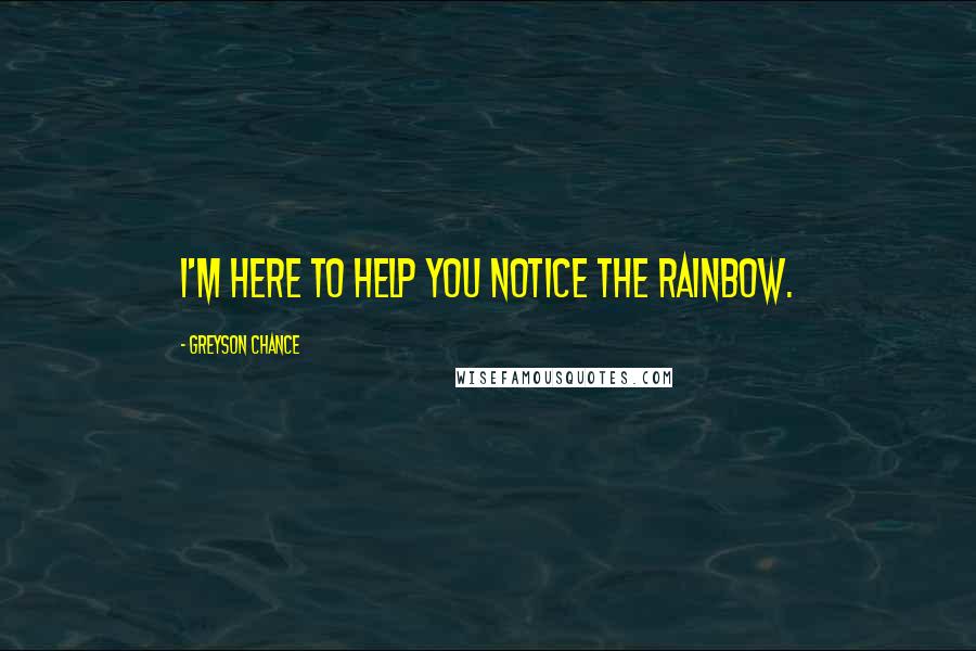 Greyson Chance Quotes: I'm here to help you notice the rainbow.
