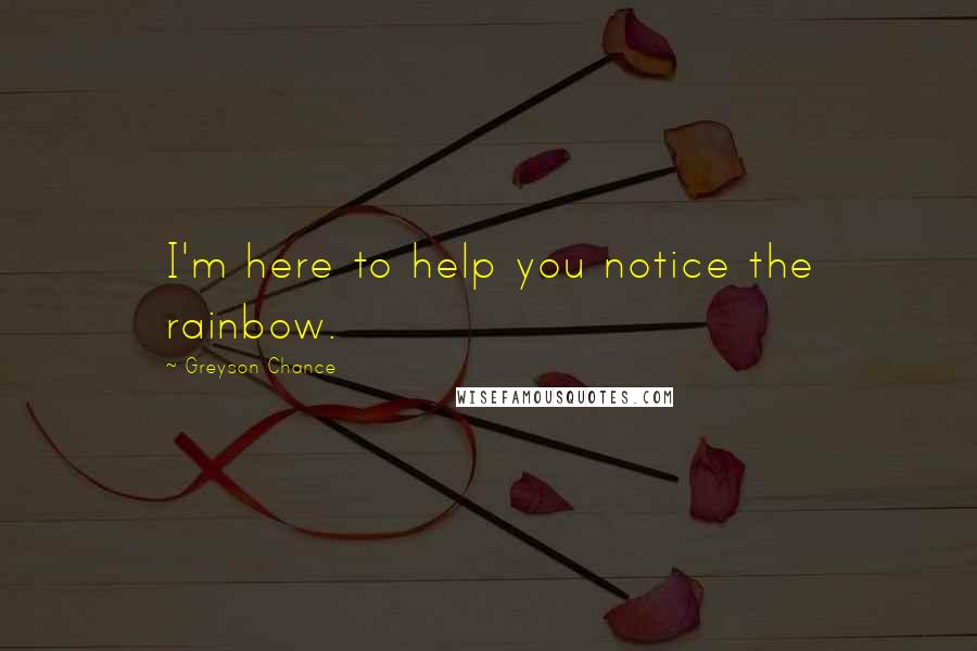 Greyson Chance Quotes: I'm here to help you notice the rainbow.