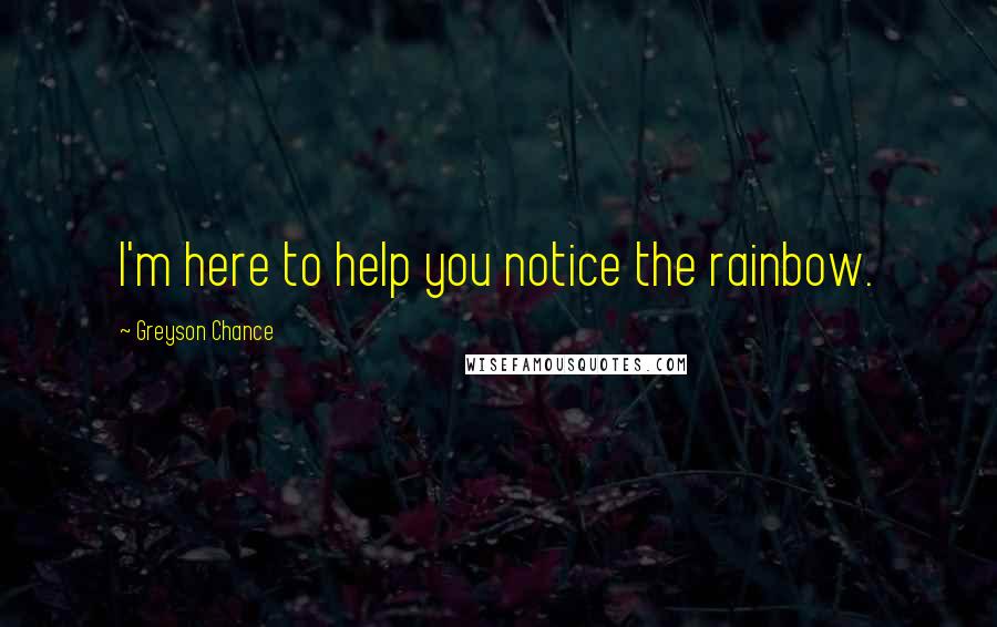 Greyson Chance Quotes: I'm here to help you notice the rainbow.